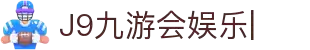 J9九游会娱乐官方网站-9GAMES